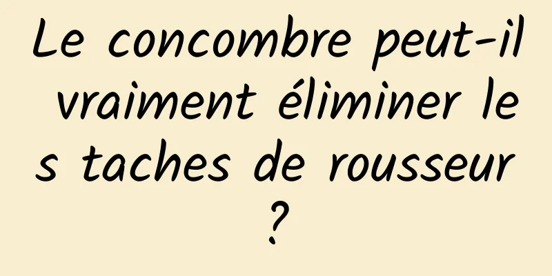 Le concombre peut-il vraiment éliminer les taches de rousseur ? 