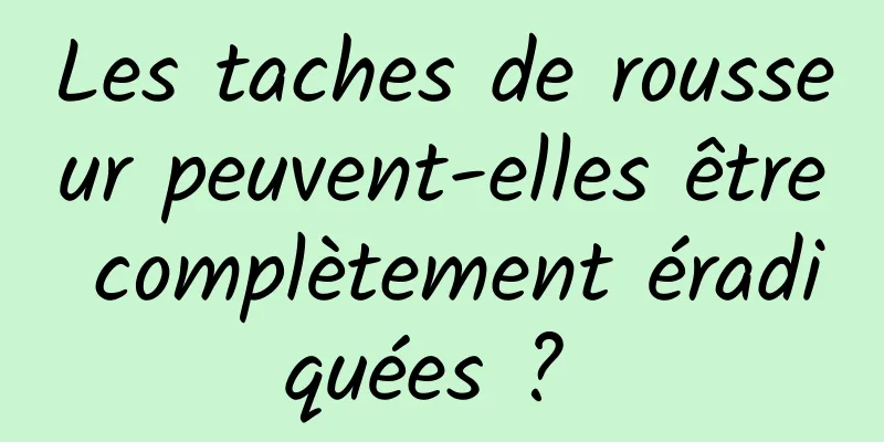 Les taches de rousseur peuvent-elles être complètement éradiquées ? 