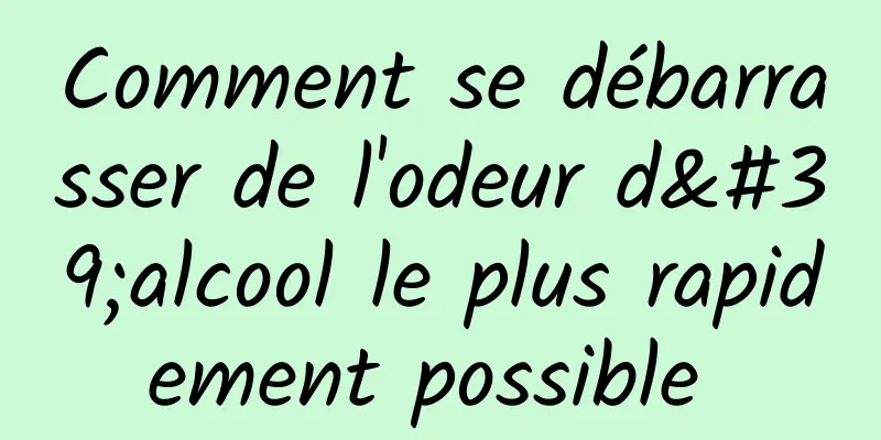 Comment se débarrasser de l'odeur d'alcool le plus rapidement possible 