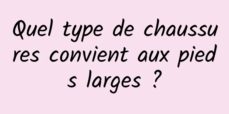 Quel type de chaussures convient aux pieds larges ?