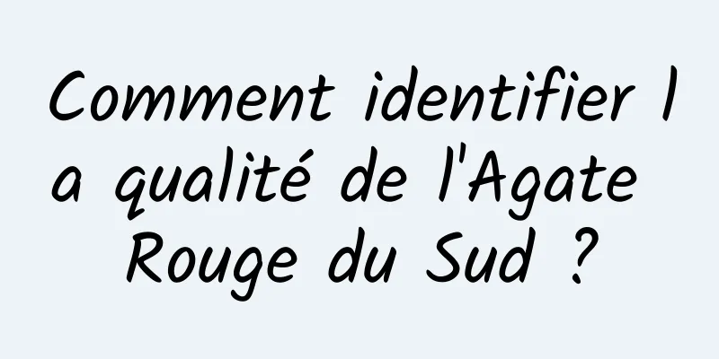 Comment identifier la qualité de l'Agate Rouge du Sud ?