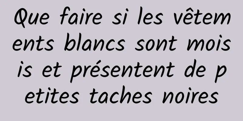 Que faire si les vêtements blancs sont moisis et présentent de petites taches noires