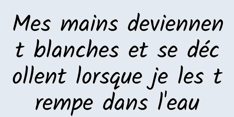 Mes mains deviennent blanches et se décollent lorsque je les trempe dans l'eau