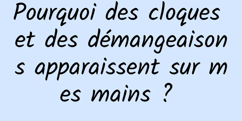 Pourquoi des cloques et des démangeaisons apparaissent sur mes mains ? 