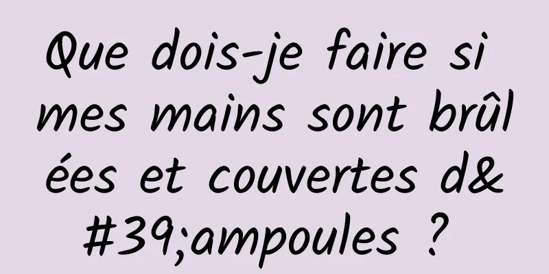 Que dois-je faire si mes mains sont brûlées et couvertes d'ampoules ? 