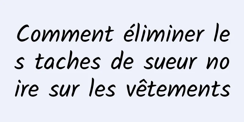 Comment éliminer les taches de sueur noire sur les vêtements