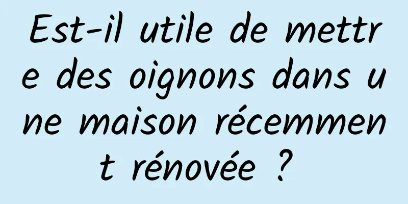 Est-il utile de mettre des oignons dans une maison récemment rénovée ? 