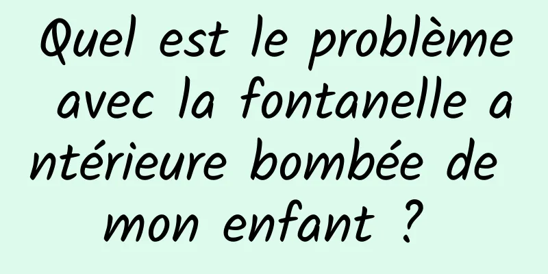 Quel est le problème avec la fontanelle antérieure bombée de mon enfant ? 