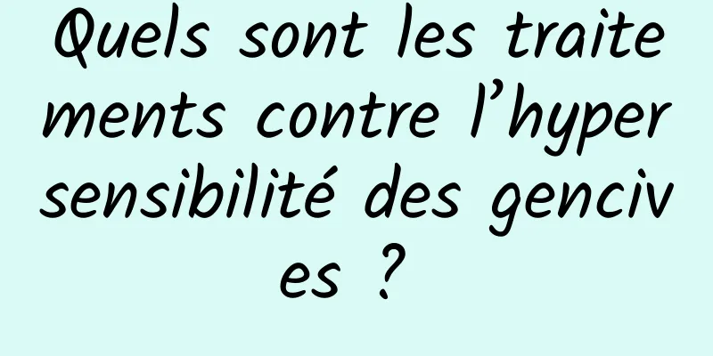 Quels sont les traitements contre l’hypersensibilité des gencives ? 