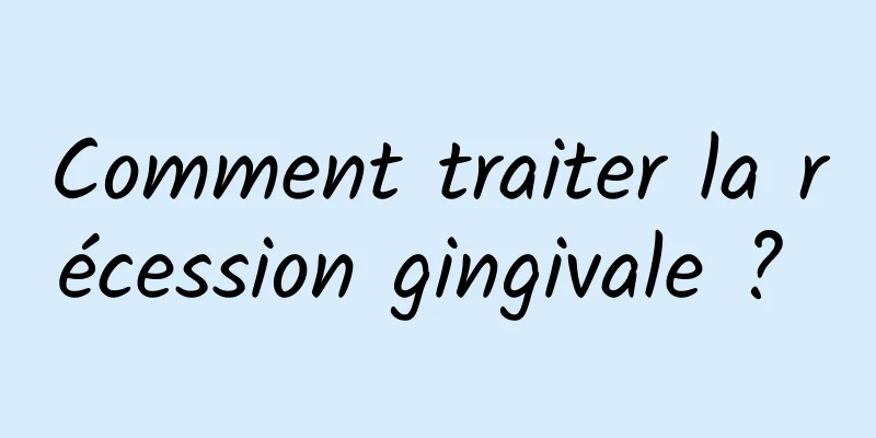 Comment traiter la récession gingivale ? 