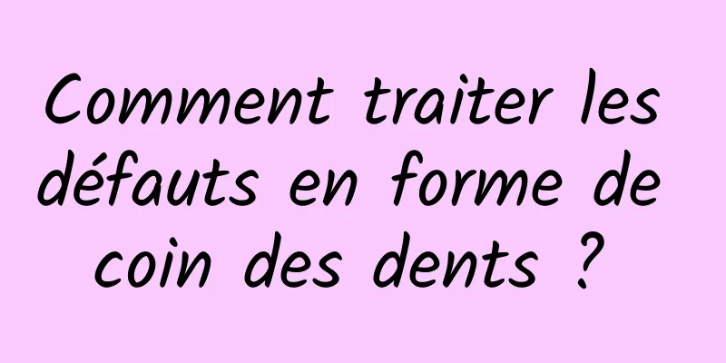 Comment traiter les défauts en forme de coin des dents ? 