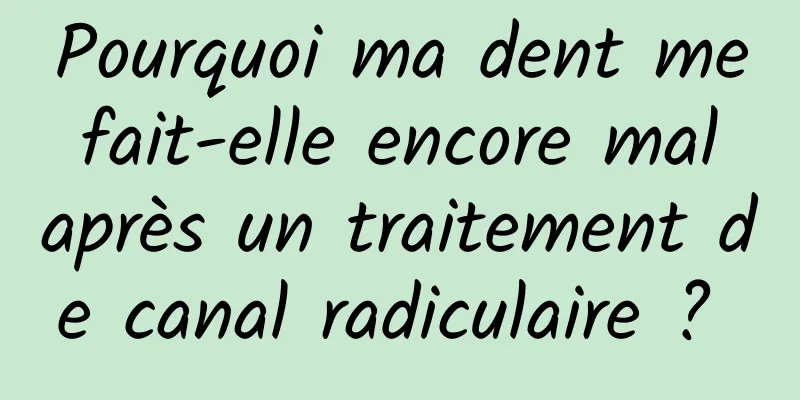 Pourquoi ma dent me fait-elle encore mal après un traitement de canal radiculaire ? 