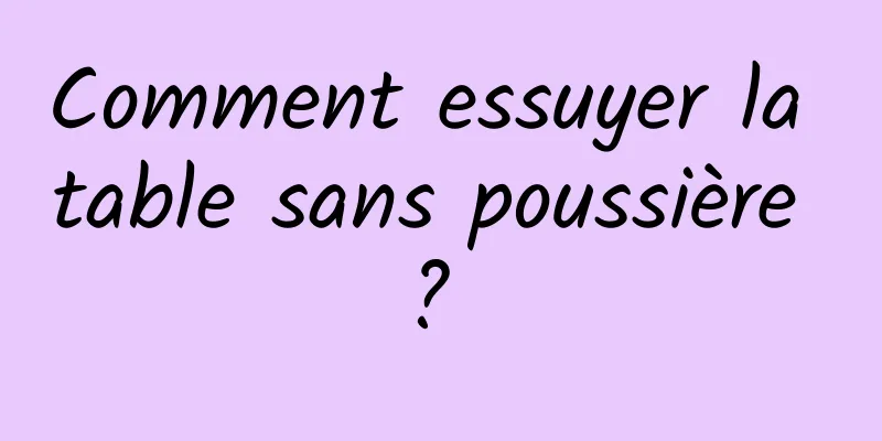 Comment essuyer la table sans poussière ? 