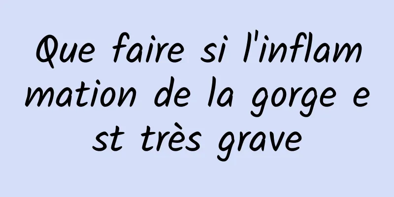 Que faire si l'inflammation de la gorge est très grave