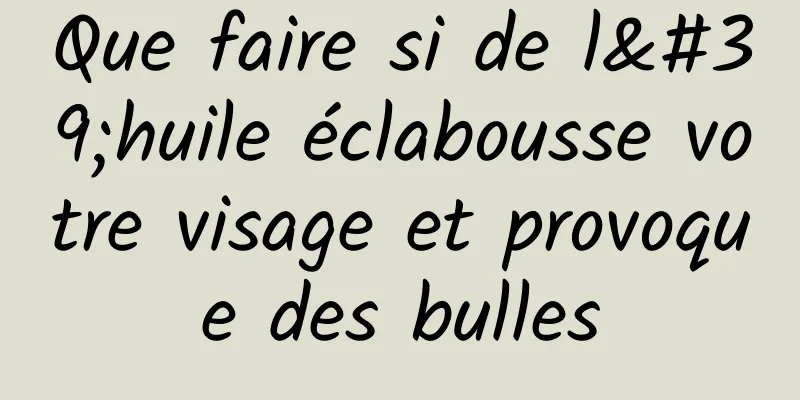 Que faire si de l'huile éclabousse votre visage et provoque des bulles