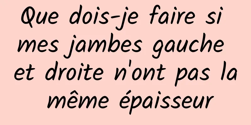 Que dois-je faire si mes jambes gauche et droite n'ont pas la même épaisseur