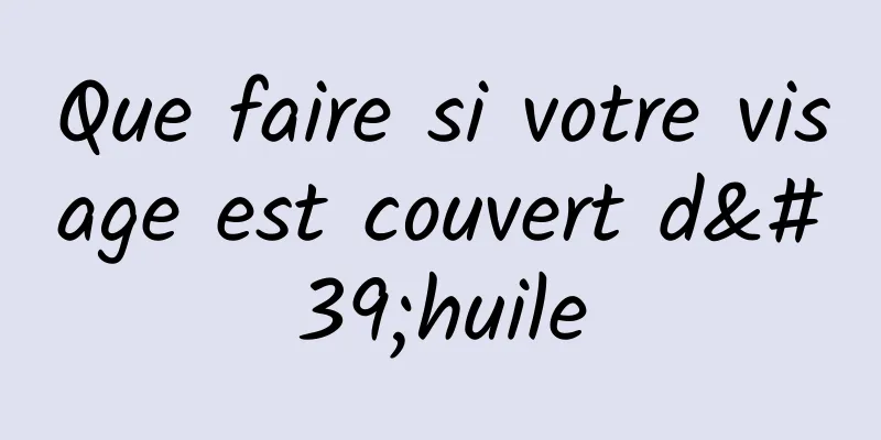 Que faire si votre visage est couvert d'huile