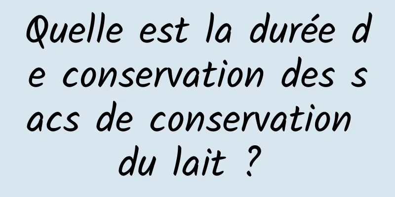 Quelle est la durée de conservation des sacs de conservation du lait ? 