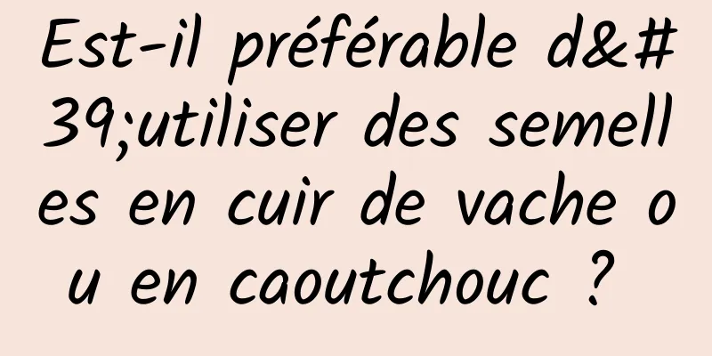 Est-il préférable d'utiliser des semelles en cuir de vache ou en caoutchouc ? 