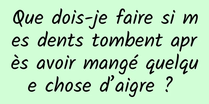 Que dois-je faire si mes dents tombent après avoir mangé quelque chose d’aigre ? 