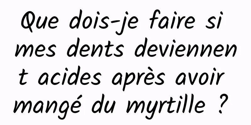 Que dois-je faire si mes dents deviennent acides après avoir mangé du myrtille ? 