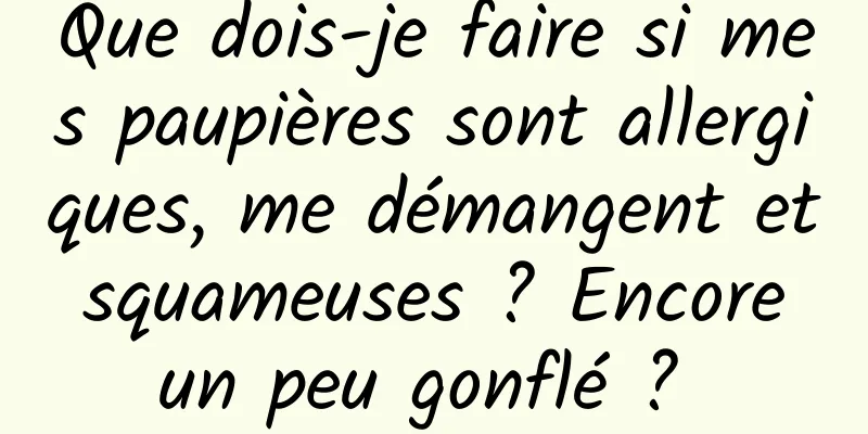 Que dois-je faire si mes paupières sont allergiques, me démangent et squameuses ? Encore un peu gonflé ? 