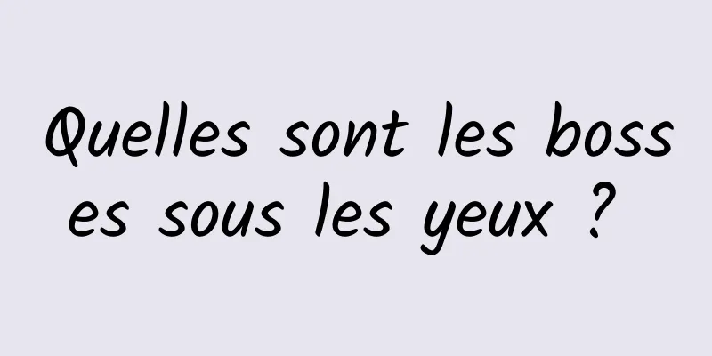 Quelles sont les bosses sous les yeux ? 