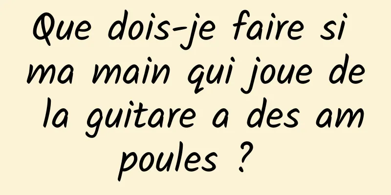 Que dois-je faire si ma main qui joue de la guitare a des ampoules ? 