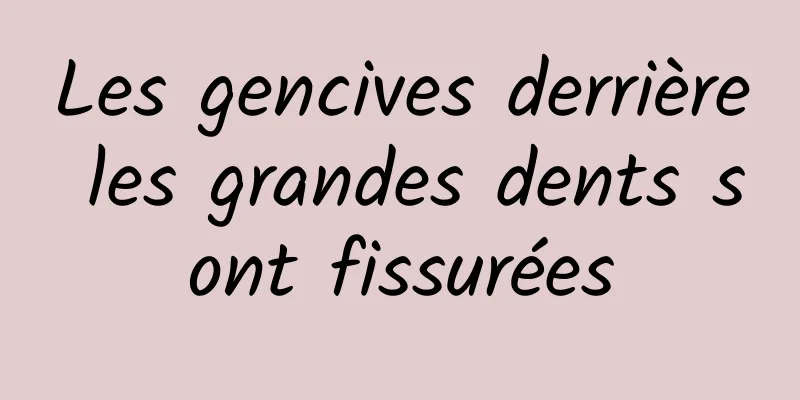 Les gencives derrière les grandes dents sont fissurées