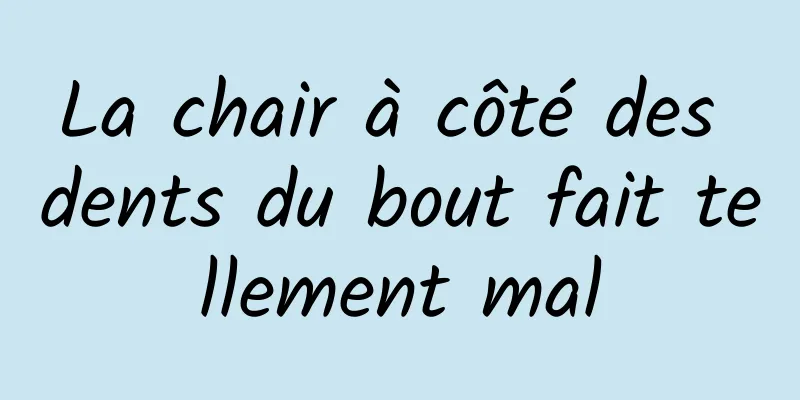 La chair à côté des dents du bout fait tellement mal