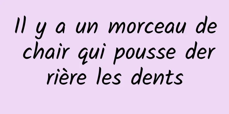 Il y a un morceau de chair qui pousse derrière les dents