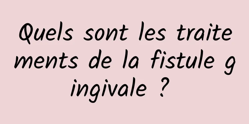 Quels sont les traitements de la fistule gingivale ? 