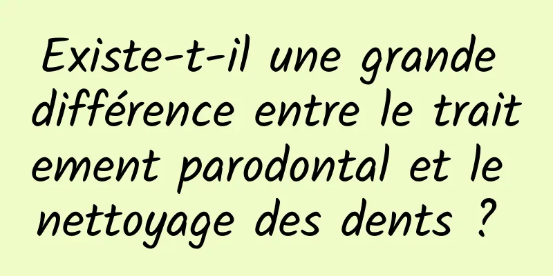 Existe-t-il une grande différence entre le traitement parodontal et le nettoyage des dents ? 