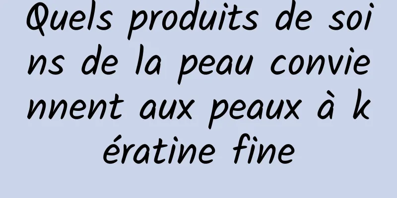 Quels produits de soins de la peau conviennent aux peaux à kératine fine