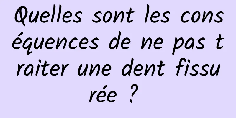 Quelles sont les conséquences de ne pas traiter une dent fissurée ? 