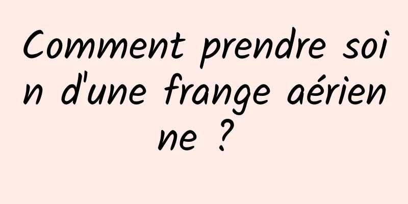 Comment prendre soin d'une frange aérienne ? 