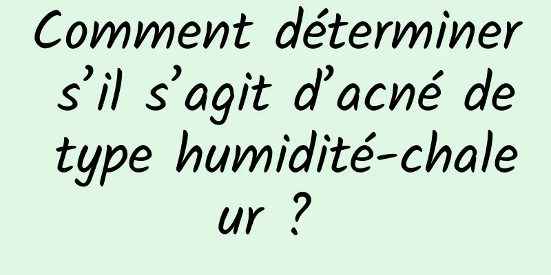 Comment déterminer s’il s’agit d’acné de type humidité-chaleur ? 