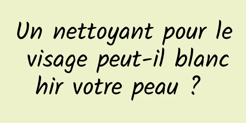 Un nettoyant pour le visage peut-il blanchir votre peau ? 