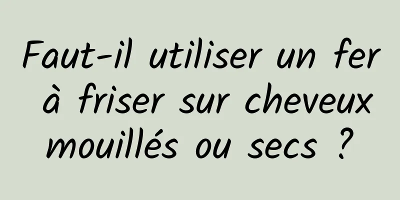 Faut-il utiliser un fer à friser sur cheveux mouillés ou secs ? 