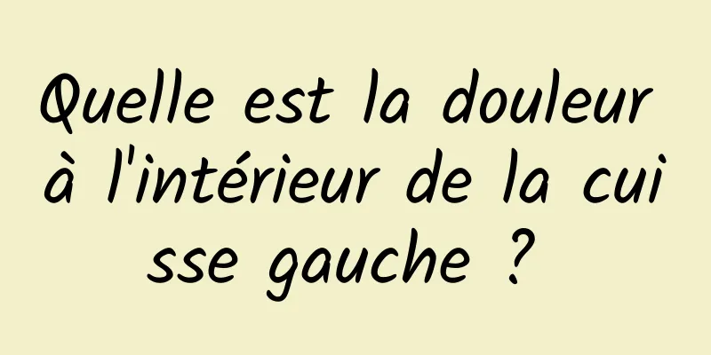 Quelle est la douleur à l'intérieur de la cuisse gauche ? 