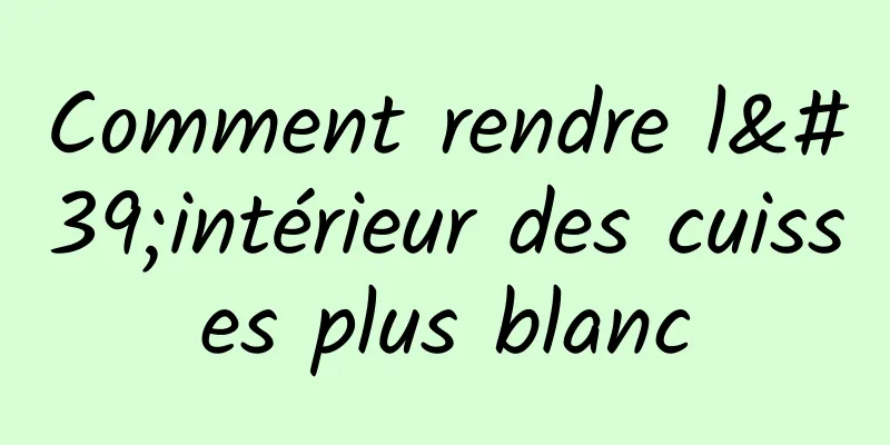 Comment rendre l'intérieur des cuisses plus blanc