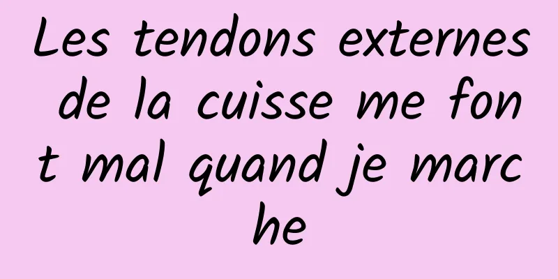 Les tendons externes de la cuisse me font mal quand je marche