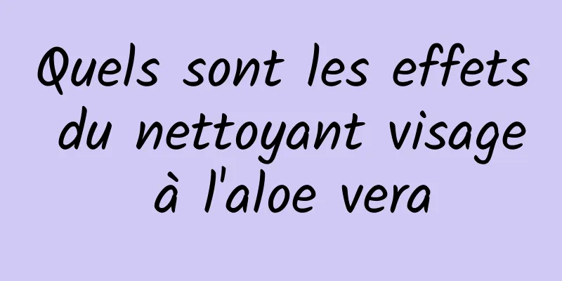 Quels sont les effets du nettoyant visage à l'aloe vera