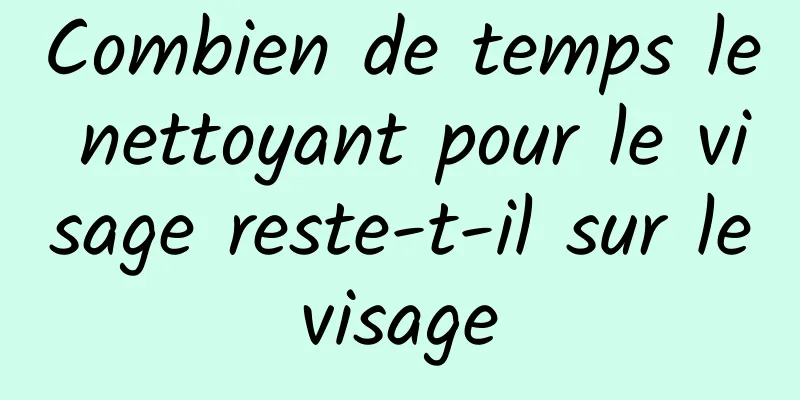 Combien de temps le nettoyant pour le visage reste-t-il sur le visage 