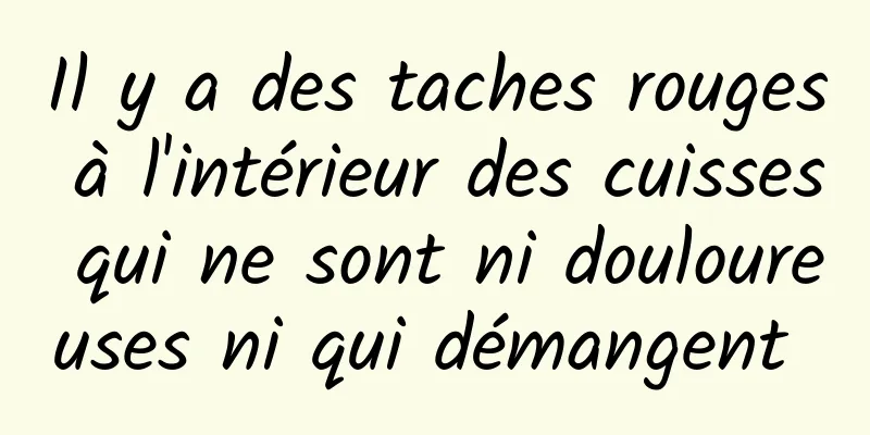 Il y a des taches rouges à l'intérieur des cuisses qui ne sont ni douloureuses ni qui démangent 