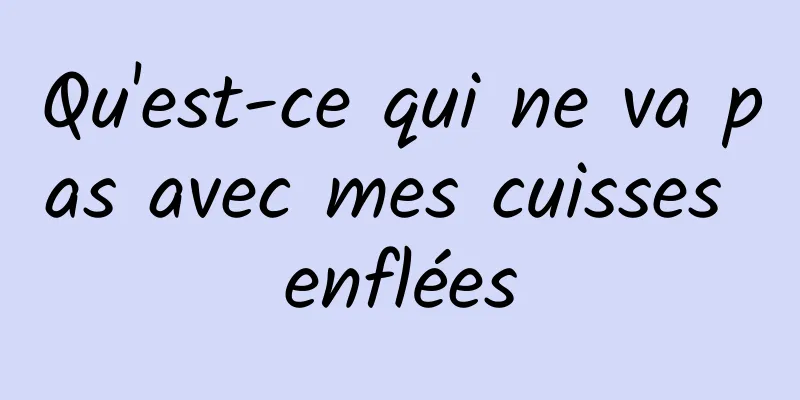 Qu'est-ce qui ne va pas avec mes cuisses enflées