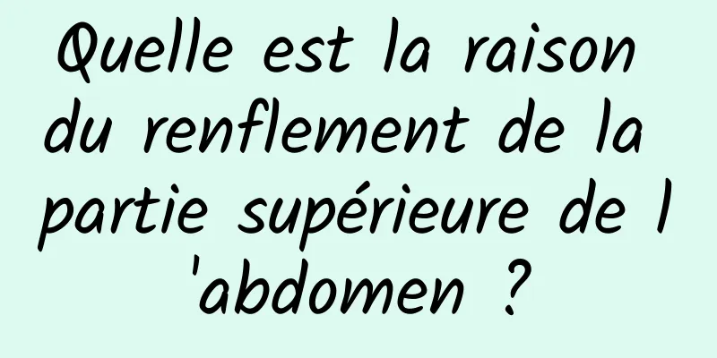 Quelle est la raison du renflement de la partie supérieure de l'abdomen ?