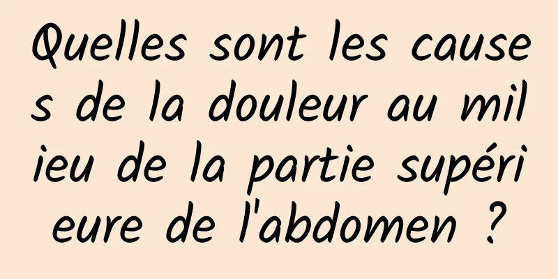 Quelles sont les causes de la douleur au milieu de la partie supérieure de l'abdomen ?