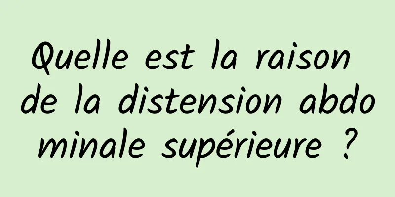 Quelle est la raison de la distension abdominale supérieure ?