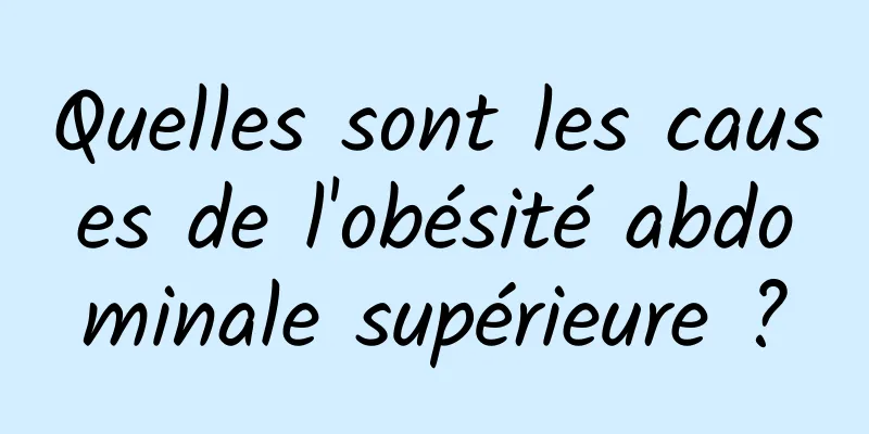 Quelles sont les causes de l'obésité abdominale supérieure ?